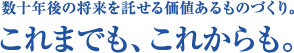 数十年後の将来を託せる価値のあるものづくり。これまでも、これからも。