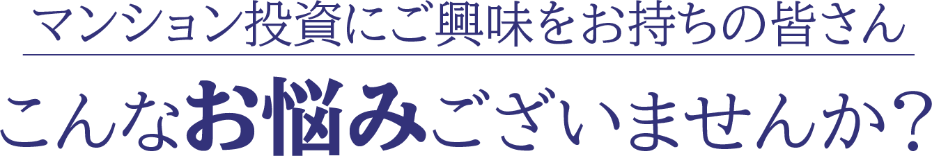 マンション投資にご興味をお持ちの皆さん こんなお悩みございませんか？