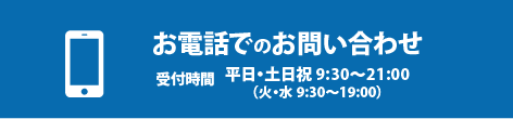 お電話でのお問い合わせ 受付時間 平日・土日祝 9:30～21:00（火・水 9:30～19:00）