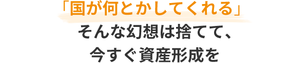 「国が何とかしてくれる」そんな幻想は捨てて、今すぐ資産形成を