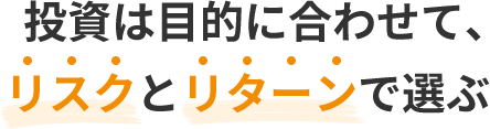 投資は目的に合わせて、リスクとリターンで選ぶ