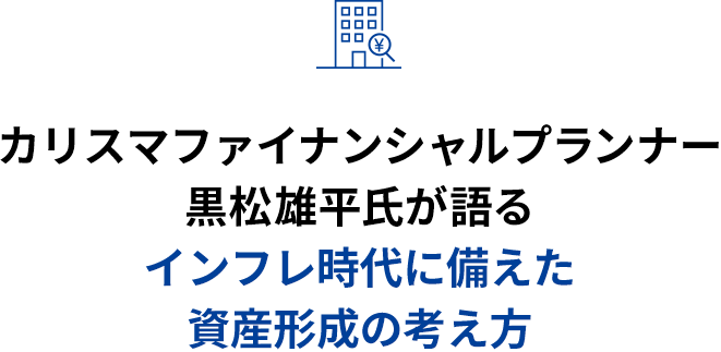 カリスマファイナンシャルプランナー黒松雄平氏が語る インフレ時代に備えた資産形成の考え方