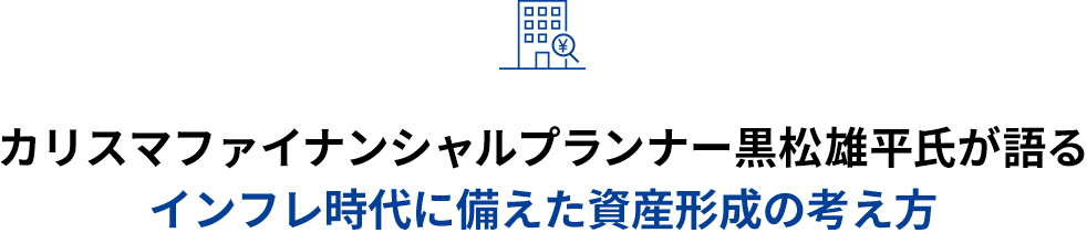 カリスマファイナンシャルプランナー黒松雄平氏が語る インフレ時代に備えた資産形成の考え方