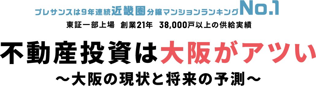 不動産投資は大阪がアツい 東証一部上場 創業21年 38,000戸以上の供給実績 を誇るプレサンスコーポレーションが解説する 大阪にこだわる7つの理由「大阪の現状と将来の予測」