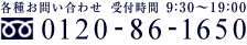 各種お問い合わせ受付時間  9：30～19：00　フリーダイヤル：0120-86-1650