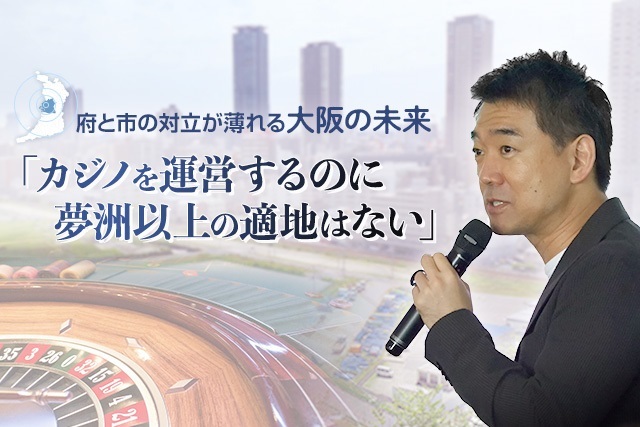 橋下徹氏｜府と市の対立が薄れる大阪の未来「カジノを運営するのに夢洲以上の適地はない」