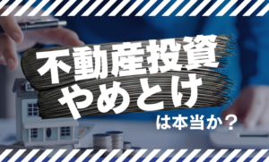 「不動産投資やめとけ」は本当か？