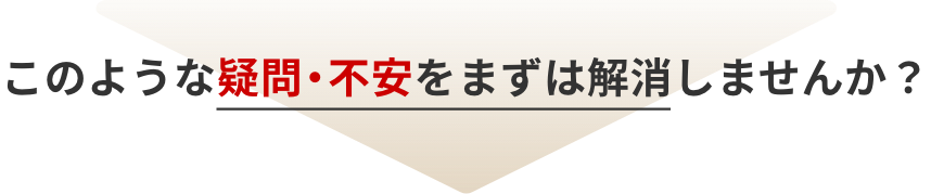 このような疑問・不安をまずは解消しませんか？